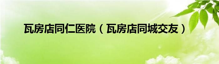 瓦房店同仁医院（瓦房店同城交友）