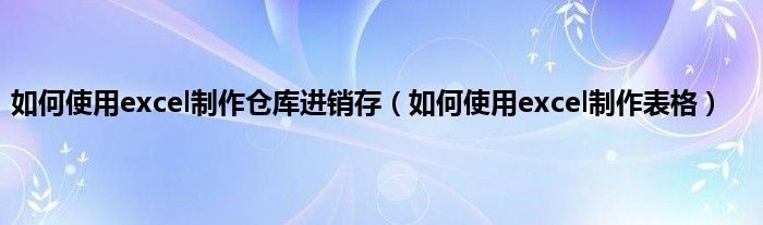 如何使用excel制作仓库进销存（如何使用excel制作表格）