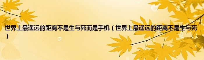 世界上最遥远的距离不是生与死而是手机（世界上最遥远的距离不是生与死）