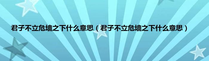 君子不立危墙之下是什么意思（君子不立危墙之下是什么意思）