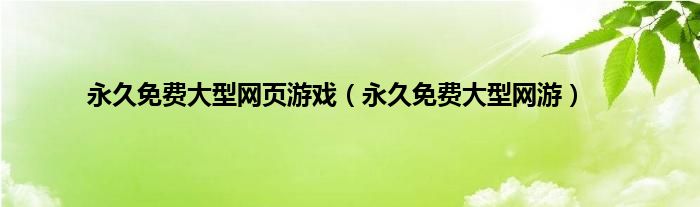 永久免费大型网页游戏（永久免费大型网游）