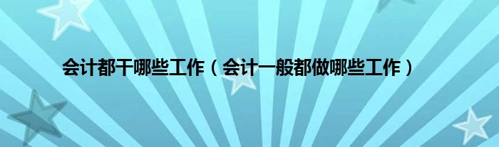 会计都干哪些工作（会计一般都做哪些工作）