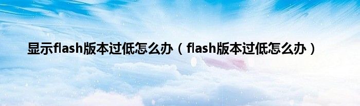 显示flash版本过低怎么办（flash版本过低怎么办）