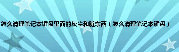 怎么清理笔记本键盘里面的灰尘和脏东西（怎么清理笔记本键盘）