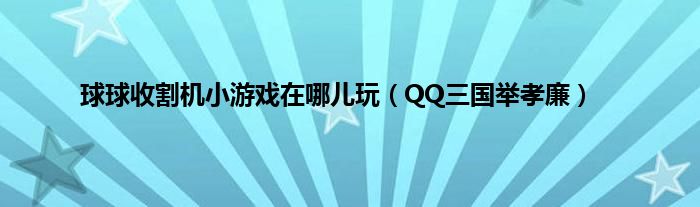 球球收割机小游戏在哪儿玩（QQ三国举孝廉）