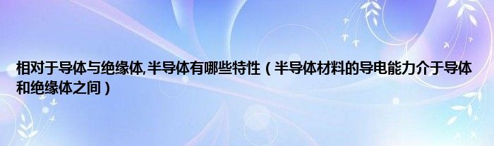 相对于导体与绝缘体,半导体有哪些特性（半导体材料的导电能力介于导体和绝缘体之间）