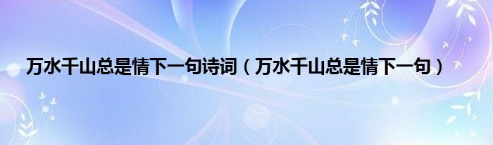 万水千山总是情下一句诗词（万水千山总是情下一句）