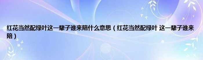 红花当然配绿叶这一辈子谁来陪是什么意思（红花当然配绿叶 这一辈子谁来陪）