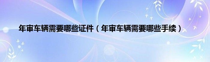 年审车辆需要哪些证件（年审车辆需要哪些手续）