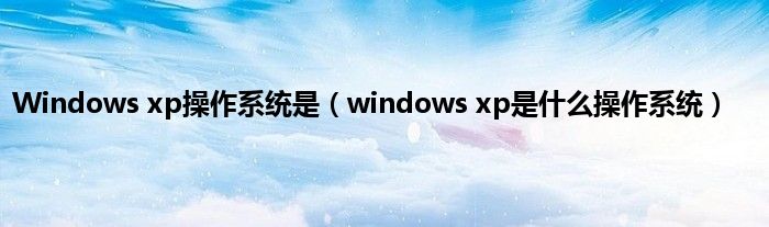 Windows xp操作系统是（windows xp是是什么操作系统）