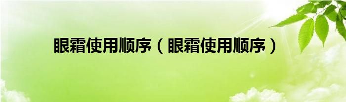 眼霜使用顺序（眼霜使用顺序）