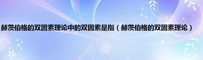 赫茨伯格的双因素理论中的双因素是指（赫茨伯格的双因素理论）