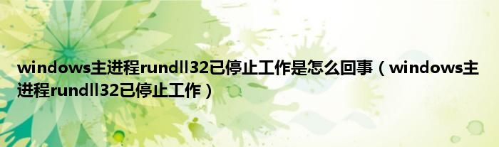 windows主进程rundll32已停止工作是怎么回事（windows主进程rundll32已停止工作）