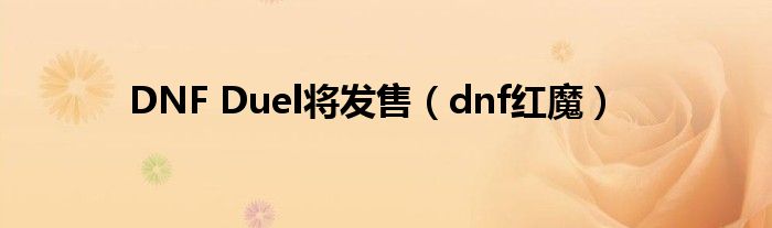 DNF Duel将发售（dnf红魔）