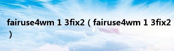 fairuse4wm 1 3fix2（fairuse4wm 1 3fix2）