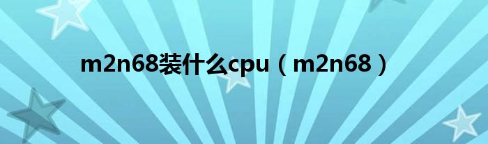 m2n68装是什么cpu（m2n68）