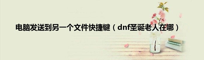 电脑发送到另一个文件快捷键（dnf圣诞老人在哪）