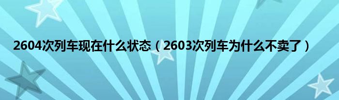 2604次列车现在是什么状态（2603次列车为是什么不卖了）