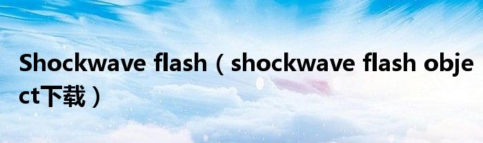 Shockwave flash（shockwave flash object下载）