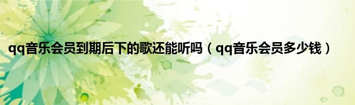 qq音乐会员到期后下的歌还能听吗（qq音乐会员多少钱）