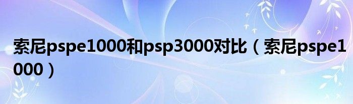 索尼pspe1000和psp3000对比（索尼pspe1000）