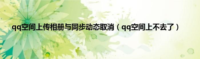 qq空间上传相册与同步动态取消（qq空间上不去了）