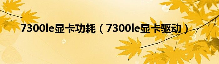 7300le显卡功耗（7300le显卡驱动）