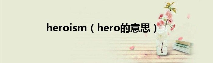 heroism（hero的意思）