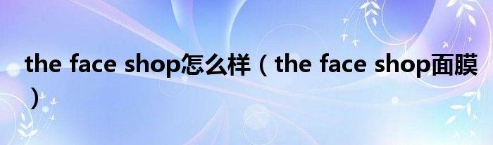 the face shop怎么样（the face shop面膜）