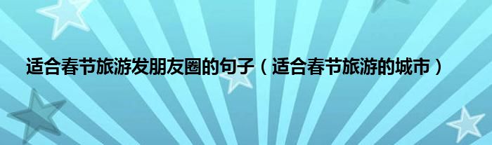 适合春节旅游发朋友圈的句子（适合春节旅游的城市）