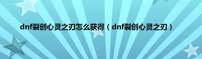 dnf裂创心灵之刃怎么获得（dnf裂创心灵之刃）