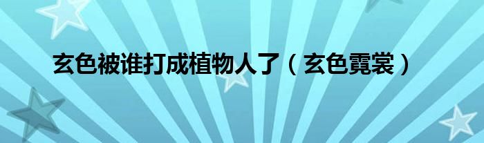 玄色被谁打成植物人了（玄色霓裳）