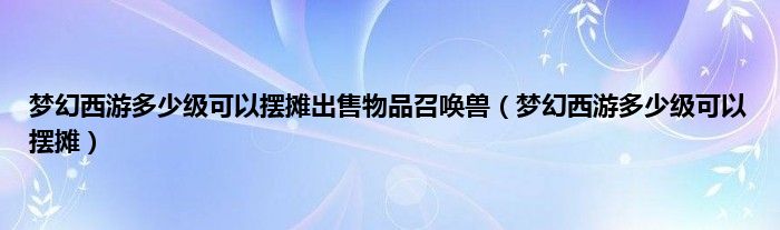 梦幻西游多少级可以摆摊出售物品召唤兽（梦幻西游多少级可以摆摊）