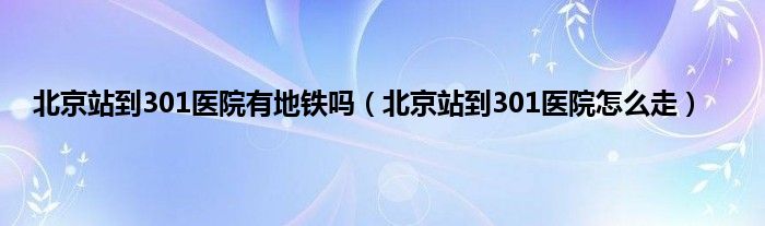 北京站到301医院有地铁吗（北京站到301医院怎么走）