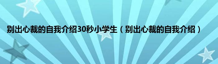 别出心裁的自我介绍30秒小学生（别出心裁的自我介绍）