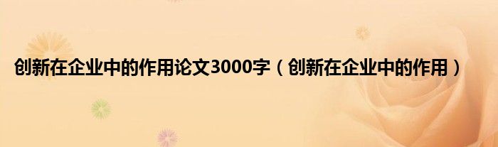 创新在企业中的作用论文3000字（创新在企业中的作用）