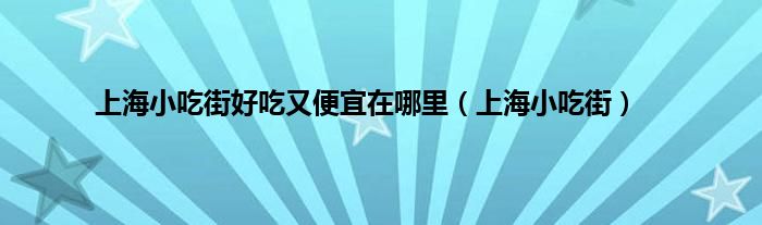 上海小吃街好吃又便宜在哪里（上海小吃街）