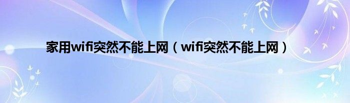 家用wifi突然不能上网（wifi突然不能上网）