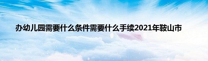 办幼儿园需要是什么条件需要是什么手续2021年鞍山市