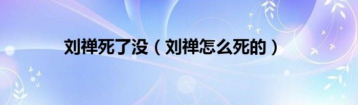 刘禅死了没（刘禅怎么死的）