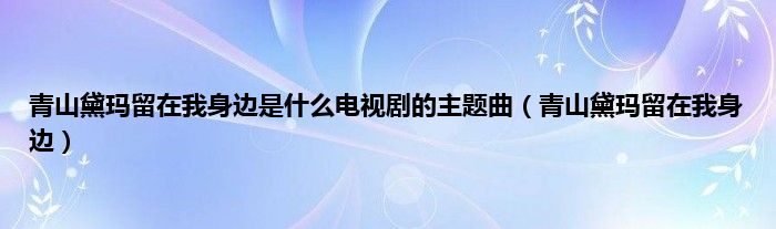 青山黛玛留在我身边是是什么电视剧的主题曲（青山黛玛留在我身边）