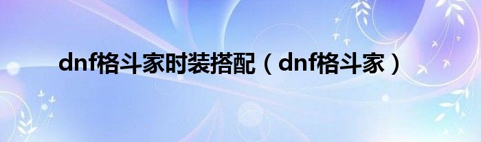 dnf格斗家时装搭配（dnf格斗家）