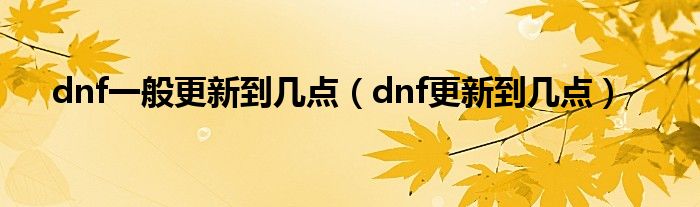 dnf一般更新到几点（dnf更新到几点）