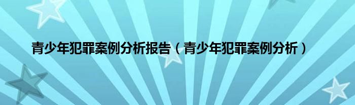 青少年犯罪案例分析报告（青少年犯罪案例分析）