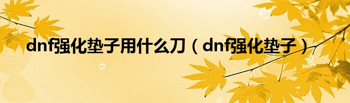 dnf强化垫子用是什么刀（dnf强化垫子）