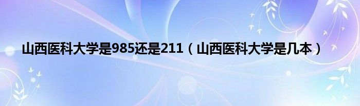 山西医科大学是985还是211（山西医科大学是几本）