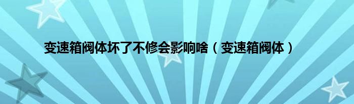 变速箱阀体坏了不修会影响啥（变速箱阀体）