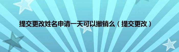 提交更改姓名申请一天可以撤销么（提交更改）