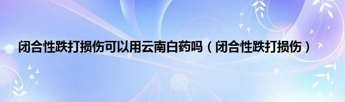 闭合性跌打损伤可以用云南白药吗（闭合性跌打损伤）