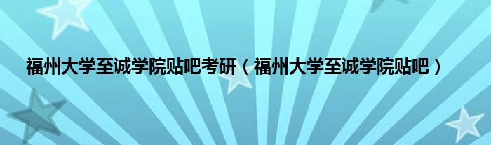 福州大学至诚学院贴吧考研（福州大学至诚学院贴吧）